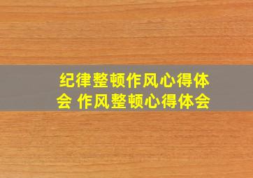 纪律整顿作风心得体会 作风整顿心得体会